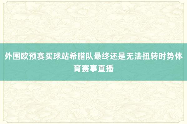 外围欧预赛买球站希腊队最终还是无法扭转时势体育赛事直播
