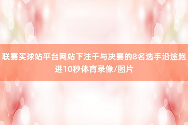 联赛买球站平台网站下注干与决赛的8名选手沿途跑进10秒体育录像/图片