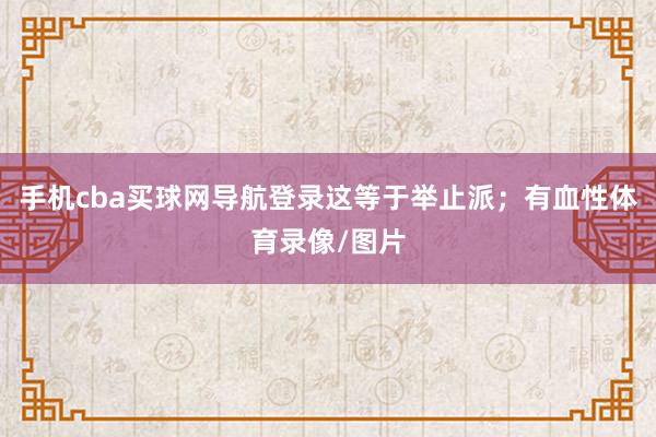 手机cba买球网导航登录这等于举止派；有血性体育录像/图片