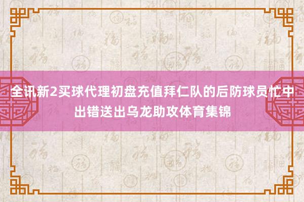 全讯新2买球代理初盘充值拜仁队的后防球员忙中出错送出乌龙助攻体育集锦