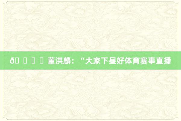 🎙️董洪麟：“大家下昼好体育赛事直播