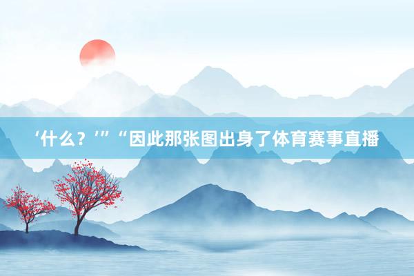 ‘什么？’”“因此那张图出身了体育赛事直播
