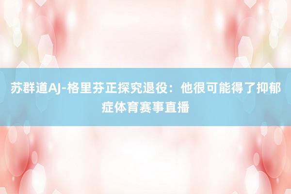 苏群道AJ-格里芬正探究退役：他很可能得了抑郁症体育赛事直播