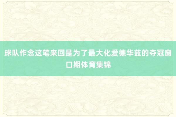 球队作念这笔来回是为了最大化爱德华兹的夺冠窗口期体育集锦