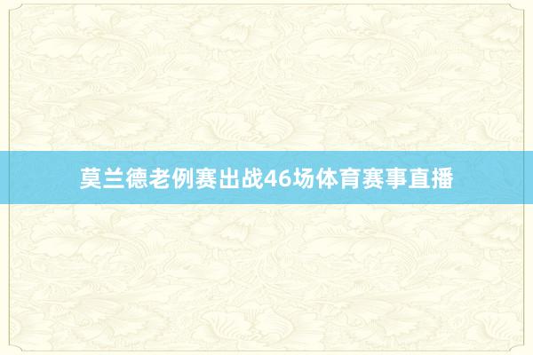 莫兰德老例赛出战46场体育赛事直播