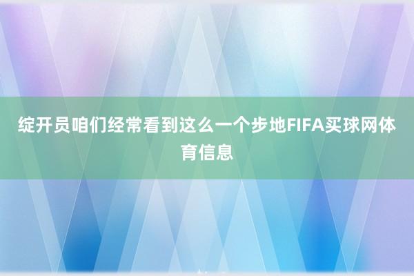 绽开员咱们经常看到这么一个步地FIFA买球网体育信息