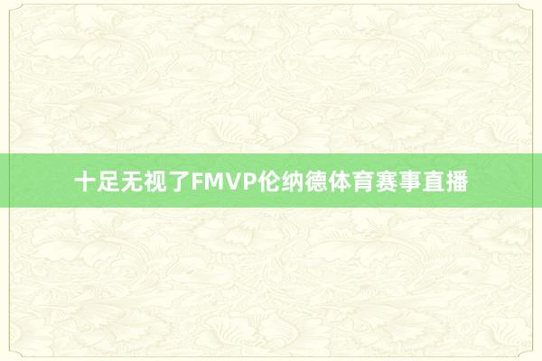 十足无视了FMVP伦纳德体育赛事直播