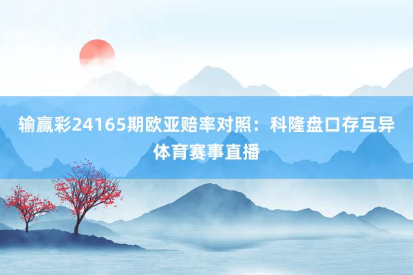 输赢彩24165期欧亚赔率对照:科隆盘口存互异体育赛事直播