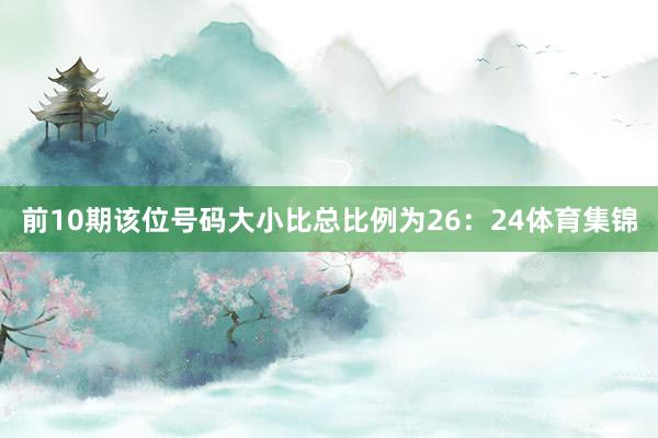 前10期该位号码大小比总比例为26：24体育集锦