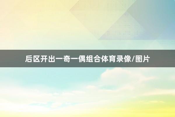 后区开出一奇一偶组合体育录像/图片