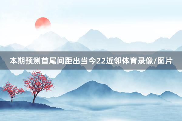 本期预测首尾间距出当今22近邻体育录像/图片