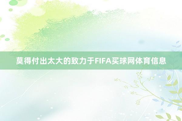 莫得付出太大的致力于FIFA买球网体育信息