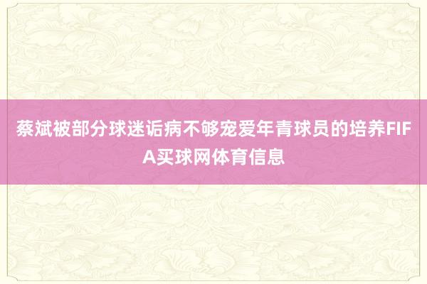 蔡斌被部分球迷诟病不够宠爱年青球员的培养FIFA买球网体育信息