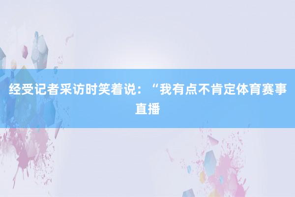 经受记者采访时笑着说：“我有点不肯定体育赛事直播
