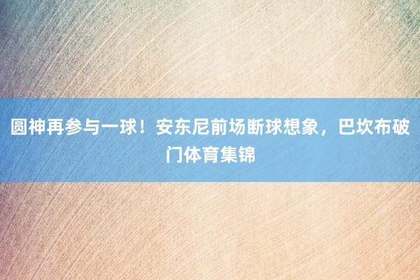 圆神再参与一球！安东尼前场断球想象，巴坎布破门体育集锦