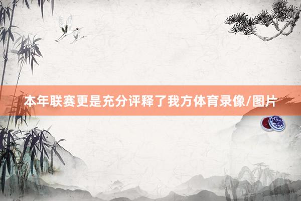 本年联赛更是充分评释了我方体育录像/图片