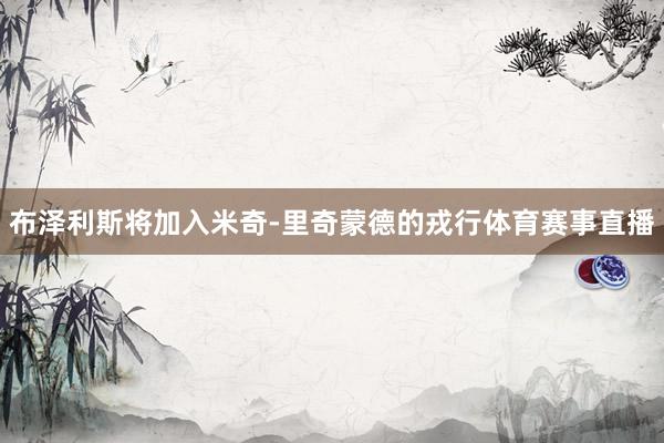 布泽利斯将加入米奇-里奇蒙德的戎行体育赛事直播