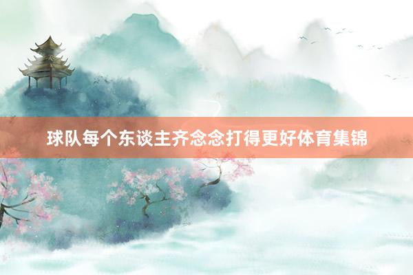 球队每个东谈主齐念念打得更好体育集锦