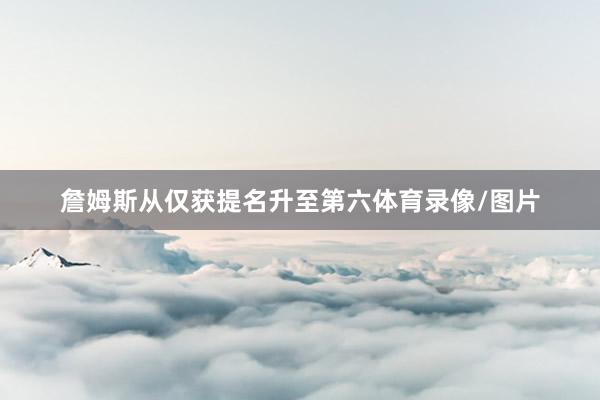 詹姆斯从仅获提名升至第六体育录像/图片