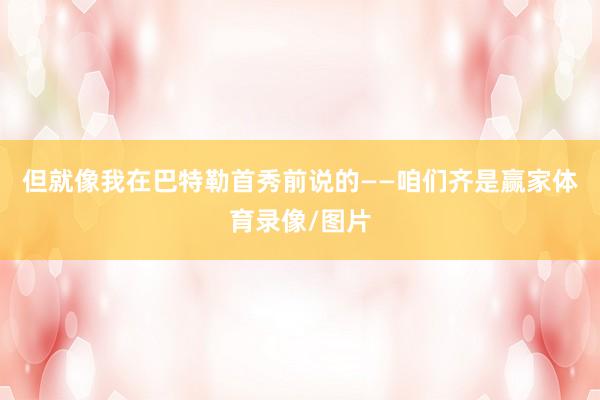 但就像我在巴特勒首秀前说的——咱们齐是赢家体育录像/图片