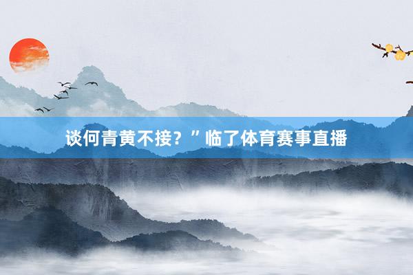 谈何青黄不接？”临了体育赛事直播