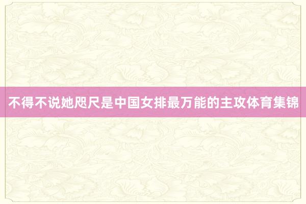 不得不说她咫尺是中国女排最万能的主攻体育集锦