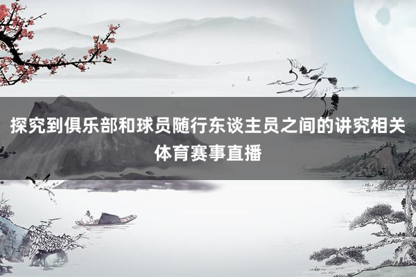 探究到俱乐部和球员随行东谈主员之间的讲究相关体育赛事直播