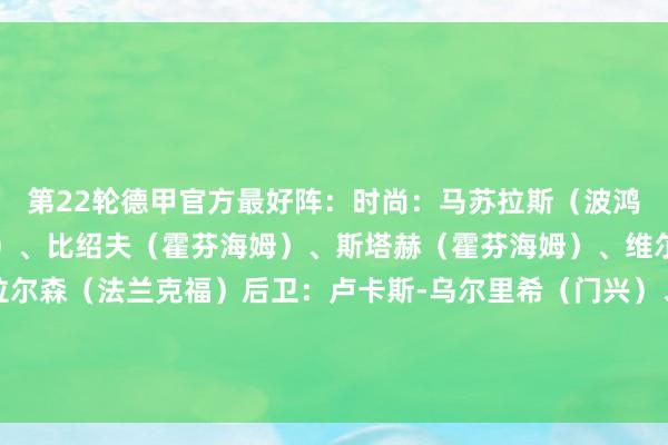 第22轮德甲官方最好阵：时尚：马苏拉斯（波鸿）中场：波拉特（基尔）、比绍夫（霍芬海姆）、斯塔赫（霍芬海姆）、维尔茨（勒沃库森）、拉尔森（法兰克福）后卫：卢卡斯-乌尔里希（门兴）、劳姆（莱比锡）、迪奥戈-莱特（柏林联接）、于帕梅卡诺（拜仁）门将：达恩（基尔）    体育集锦
