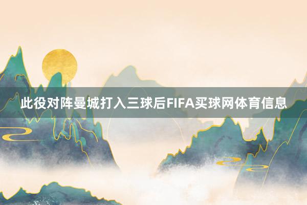 此役对阵曼城打入三球后FIFA买球网体育信息