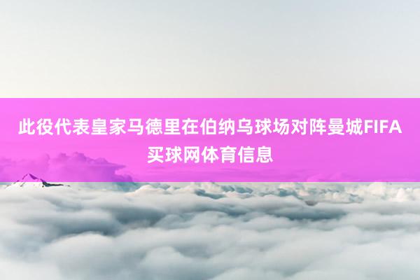 此役代表皇家马德里在伯纳乌球场对阵曼城FIFA买球网体育信息