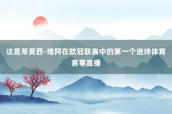 这是蒂莫西-维阿在欧冠联赛中的第一个进球体育赛事直播