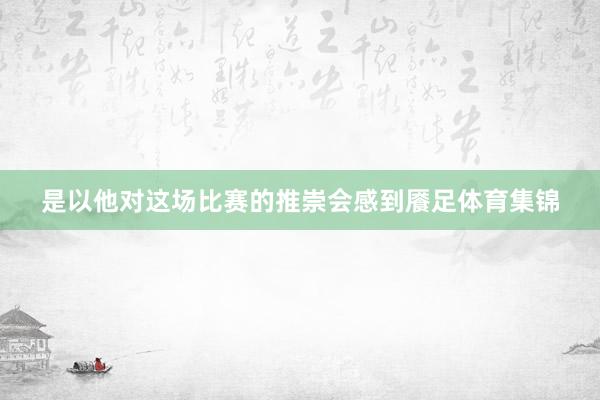 是以他对这场比赛的推崇会感到餍足体育集锦