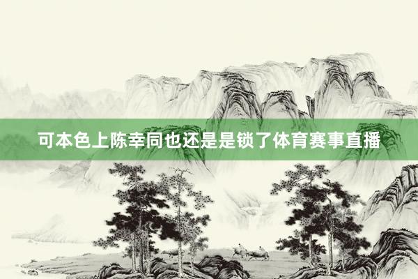 可本色上陈幸同也还是是锁了体育赛事直播