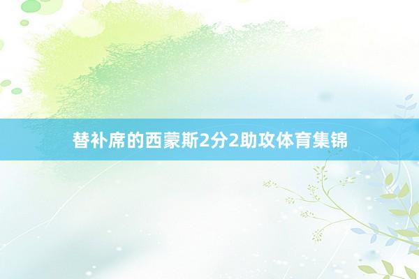 替补席的西蒙斯2分2助攻体育集锦