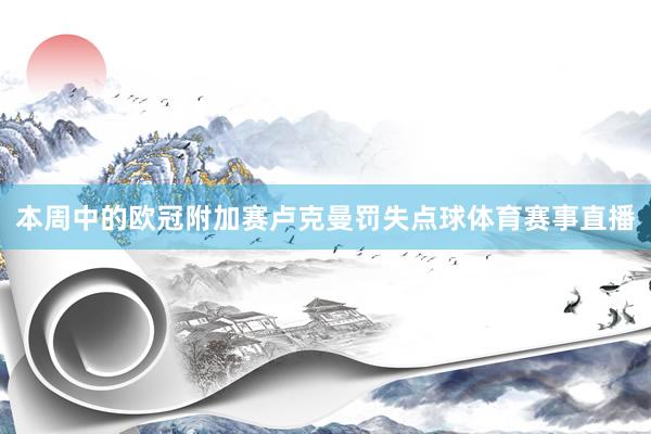 本周中的欧冠附加赛卢克曼罚失点球体育赛事直播
