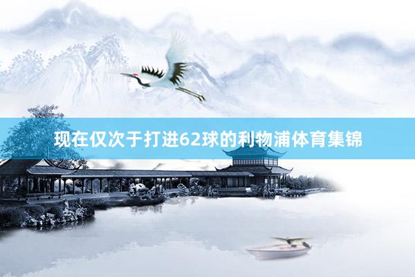 现在仅次于打进62球的利物浦体育集锦