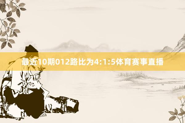 最近10期012路比为4:1:5体育赛事直播
