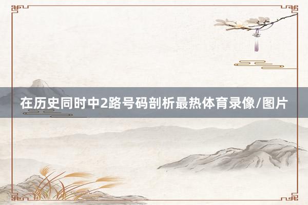 在历史同时中2路号码剖析最热体育录像/图片