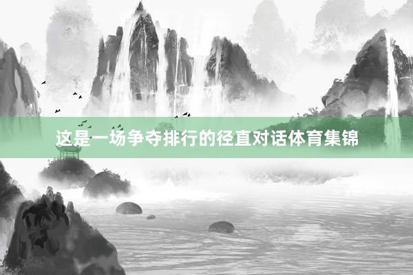 这是一场争夺排行的径直对话体育集锦