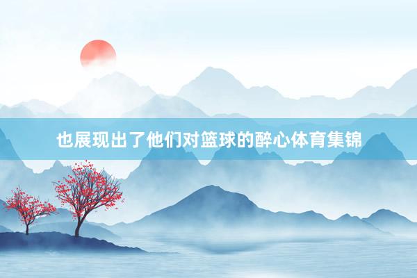 也展现出了他们对篮球的醉心体育集锦