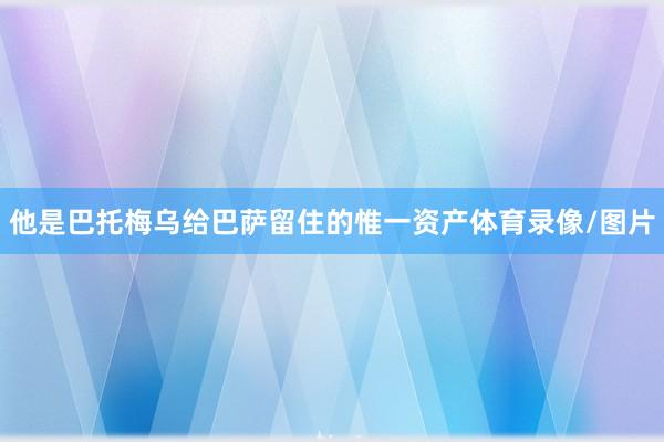 他是巴托梅乌给巴萨留住的惟一资产体育录像/图片