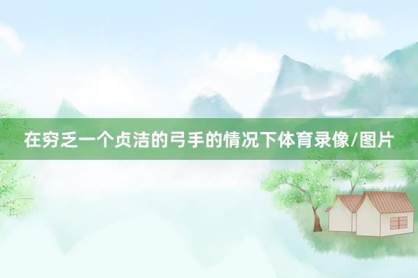 在穷乏一个贞洁的弓手的情况下体育录像/图片