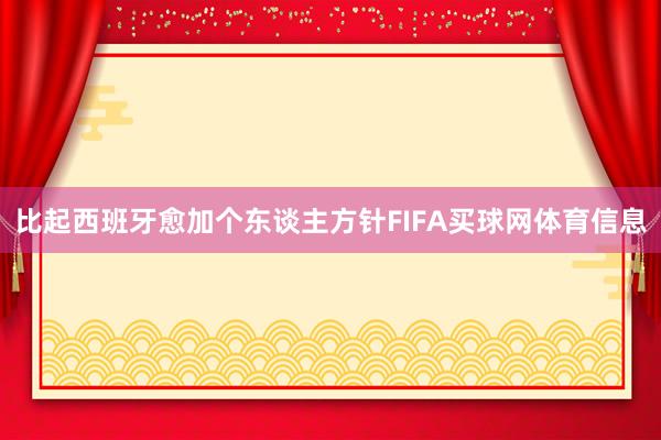 比起西班牙愈加个东谈主方针FIFA买球网体育信息