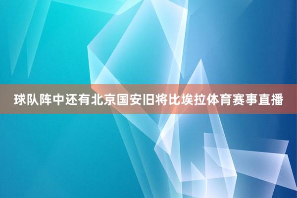 球队阵中还有北京国安旧将比埃拉体育赛事直播