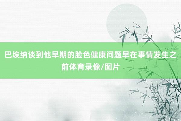 巴埃纳谈到他早期的脸色健康问题早在事情发生之前体育录像/图片