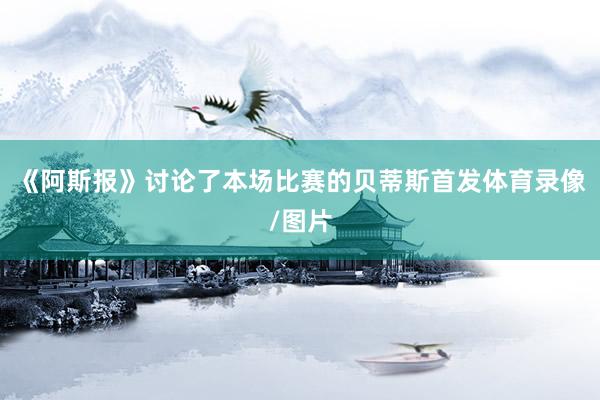 《阿斯报》讨论了本场比赛的贝蒂斯首发体育录像/图片