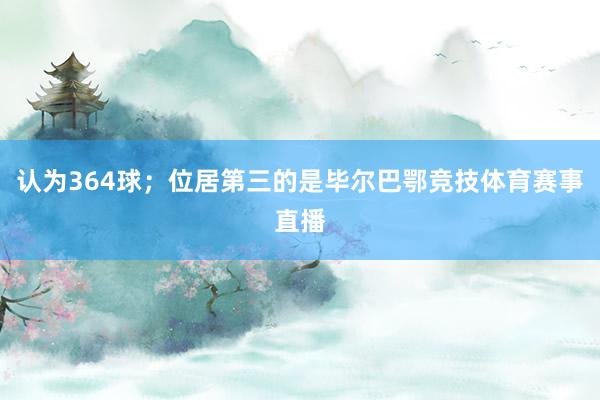 认为364球；位居第三的是毕尔巴鄂竞技体育赛事直播