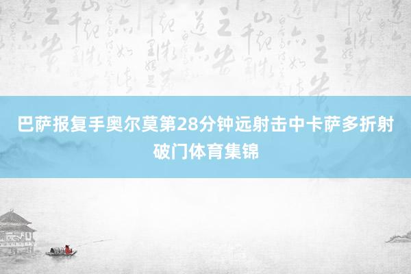 巴萨报复手奥尔莫第28分钟远射击中卡萨多折射破门体育集锦