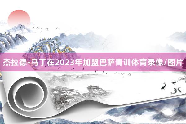 杰拉德-马丁在2023年加盟巴萨青训体育录像/图片