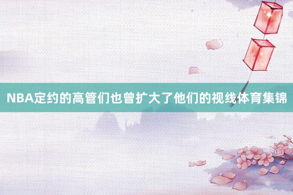NBA定约的高管们也曾扩大了他们的视线体育集锦